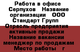 Работа в офисе. Серпухов › Название организации ­ ООО “Стандарт-Групп“ › Отрасль предприятия ­ активные продажи › Название вакансии ­ менеджер по продажам › Место работы ­ г. Серпухов, ул. Оборонная 2 › Подчинение ­ Руководитель отдела продаж › Минимальный оклад ­ 25 000 › Максимальный оклад ­ 25 000 › Процент ­ 10-20 › База расчета процента ­ зависит от выполнения плана › Возраст от ­ 20 › Возраст до ­ 35 - Московская обл. Работа » Вакансии   